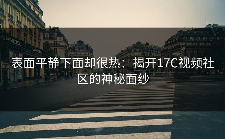 表面平静下面却很热：揭开17C视频社区的神秘面纱