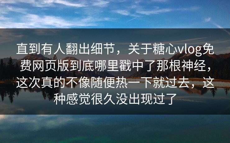 直到有人翻出细节，关于糖心vlog免费网页版到底哪里戳中了那根神经，这次真的不像随便热一下就过去，这种感觉很久没出现过了