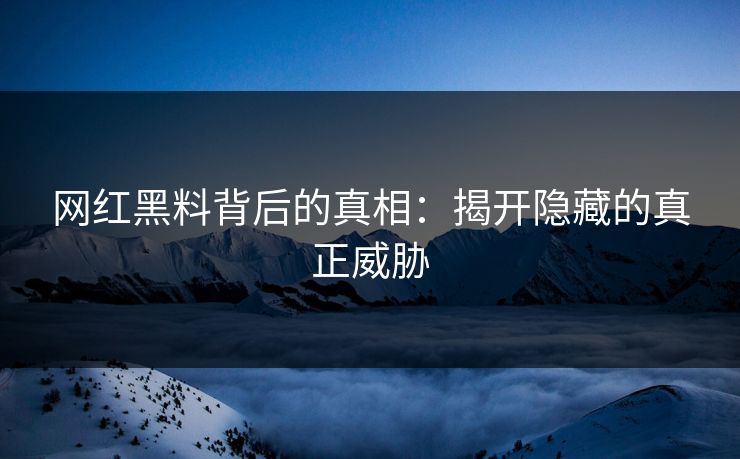 网红黑料背后的真相:揭开隐藏的真正威胁 网红黑料背后的真相:揭开隐藏的真正威胁