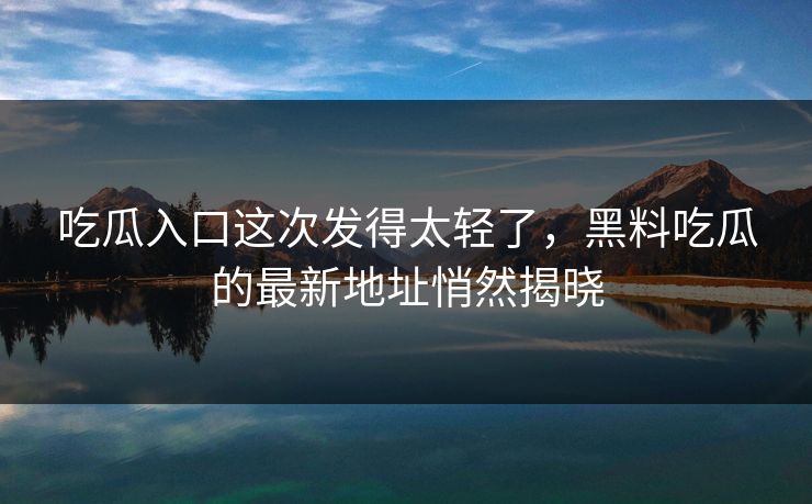 吃瓜入口这次发得太轻了,黑料吃瓜的最新地址悄然揭晓 吃瓜入口这次发得太轻了,黑料吃瓜的最新地址悄然揭晓