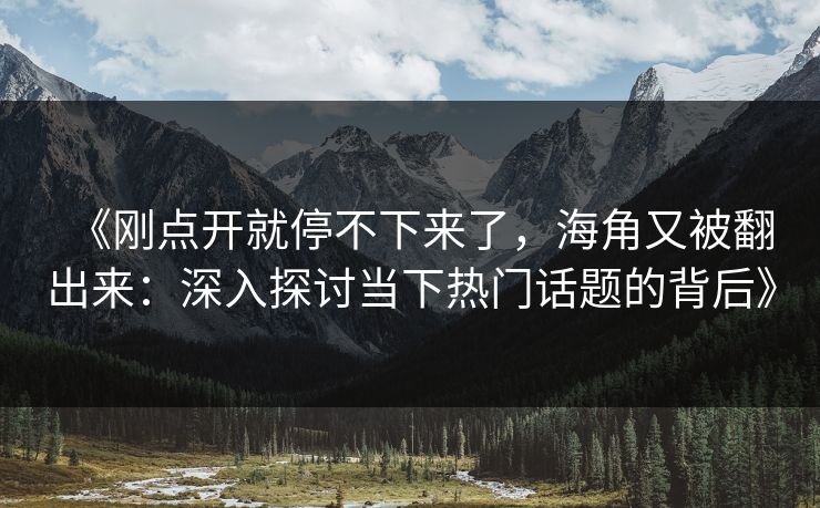 《刚点开就停不下来了，海角又被翻出来：深入探讨当下热门话题的背后》