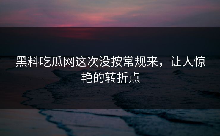 黑料吃瓜网这次没按常规来,让人惊艳的转折点 黑料吃瓜网这次没按常规来,让人惊艳的转折点