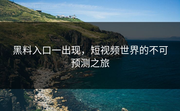 黑料入口一出现,短视频世界的不可预测之旅 黑料入口一出现,短视频世界的不可预测之旅