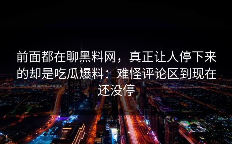 前面都在聊黑料网,真正让人停下来的却是吃瓜爆料:难怪评论区到现在还没停 前面都在聊黑料网,真正让人停下来的却是吃瓜爆料:难怪评论区到现在还没停