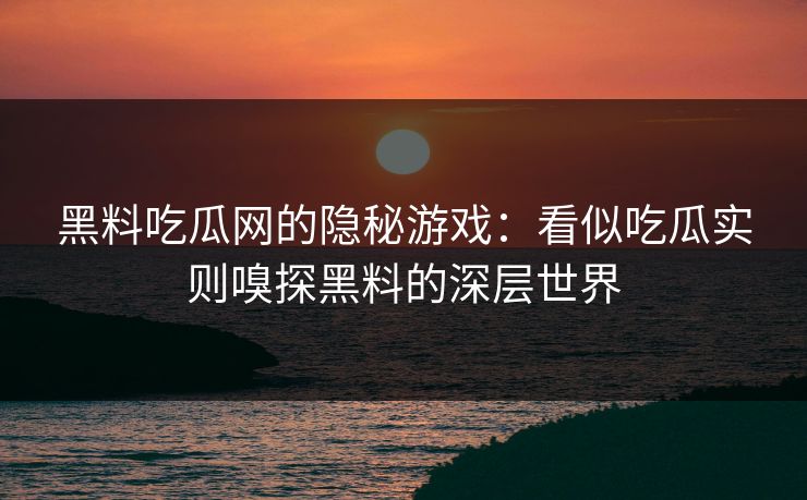 黑料吃瓜网的隐秘游戏:看似吃瓜实则嗅探黑料的深层世界 黑料吃瓜网的隐秘游戏:看似吃瓜实则嗅探黑料的深层世界