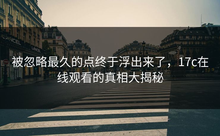 被忽略最久的点终于浮出来了,17c在线观看的真相大揭秘 被忽略最久的点终于浮出来了,17c在线观看的真相大揭秘
