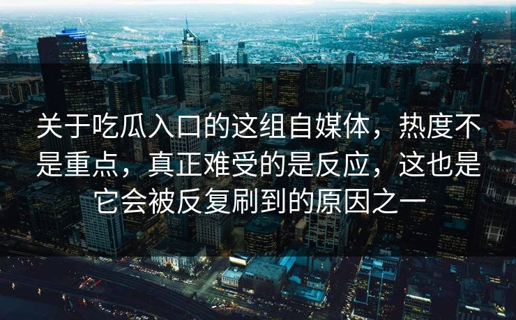 关于吃瓜入口的这组自媒体,热度不是重点,真正难受的是反应,这也是它会被反复刷到的原因之一 关于吃瓜入口的这组自媒体,热度不是重点,真正难受的是反应,这也是它会被反复刷到的原因之一