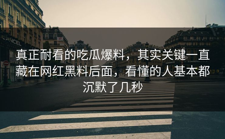 真正耐看的吃瓜爆料,其实关键一直藏在网红黑料后面,看懂的人基本都沉默了几秒 真正耐看的吃瓜爆料,其实关键一直藏在网红黑料后面,看懂的人基本都沉默了几秒