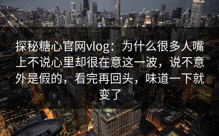 探秘糖心官网vlog:为什么很多人嘴上不说心里却很在意这一波,说不意外是假的,看完再回头,味道一下就变了 探秘糖心官网vlog:为什么很多人嘴上不说心里却很在意这一波,说不意外是假的,看完再回头,味道一下就变了