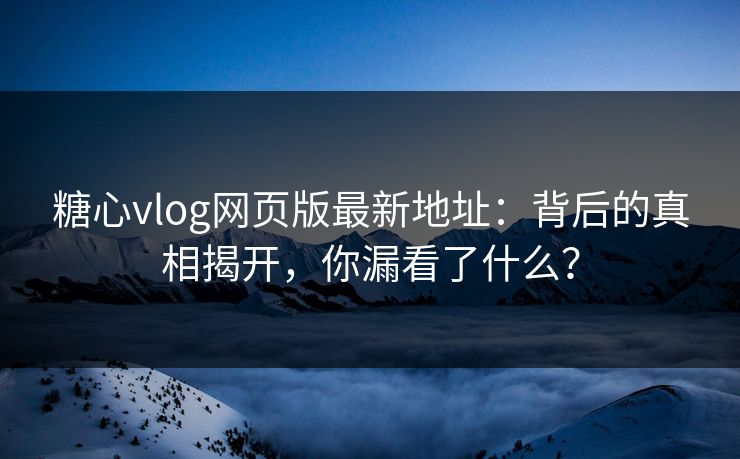 糖心vlog网页版最新地址:背后的真相揭开,你漏看了什么? 糖心vlog网页版最新地址:背后的真相揭开,你漏看了什么?