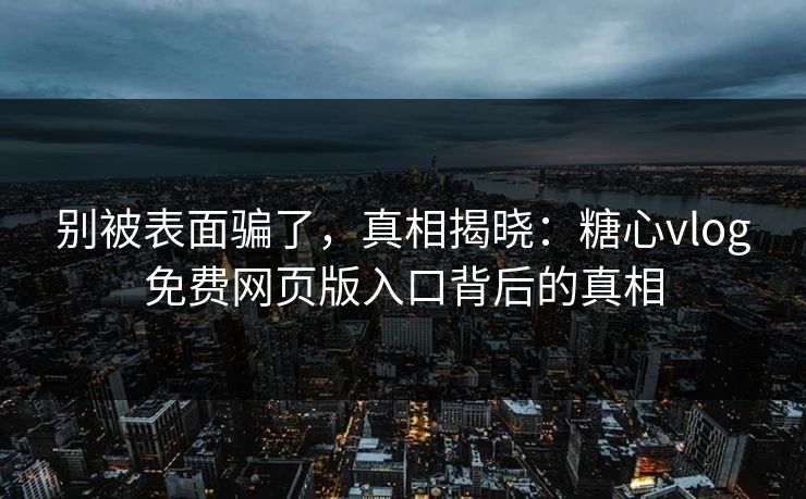 别被表面骗了,真相揭晓:糖心vlog免费网页版入口背后的真相