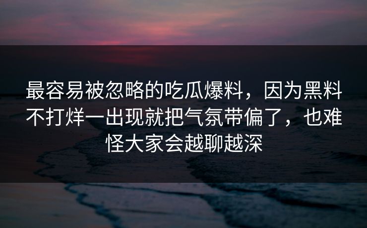 最容易被忽略的吃瓜爆料,因为黑料不打烊一出现就把气氛带偏了,也难怪大家会越聊越深 最容易被忽略的吃瓜爆料,因为黑料不打烊一出现就把气氛带偏了,也难怪大家会越聊越深