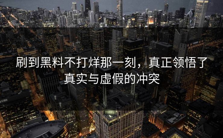 刷到黑料不打烊那一刻,真正领悟了真实与虚假的冲突 刷到黑料不打烊那一刻,真正领悟了真实与虚假的冲突