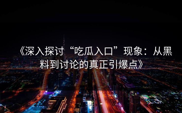 《深入探讨“吃瓜入口”现象:从黑料到讨论的真正引爆点》 《深入探讨“吃瓜入口”现象:从黑料到讨论的真正引爆点》