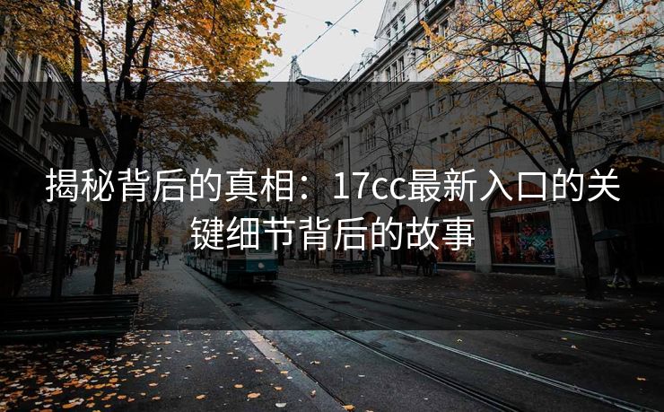 揭秘背后的真相:17cc最新入口的关键细节背后的故事 揭秘背后的真相:17cc最新入口的关键细节背后的故事