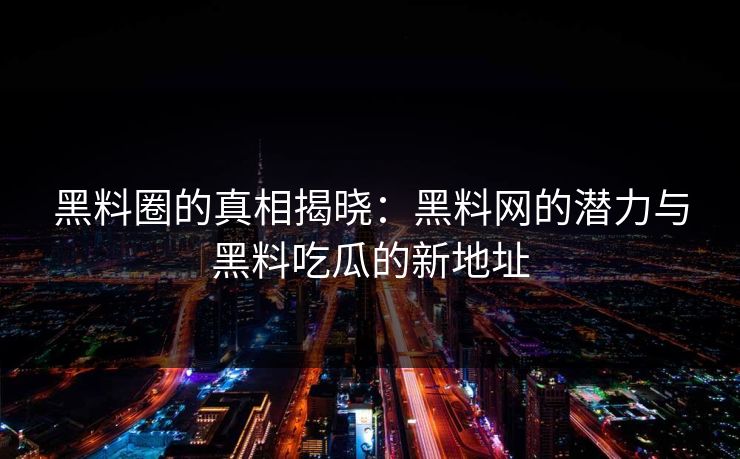 黑料圈的真相揭晓:黑料网的潜力与黑料吃瓜的新地址 黑料圈的真相揭晓:黑料网的潜力与黑料吃瓜的新地址