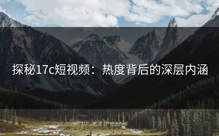 探秘17c短视频:热度背后的深层内涵 探秘17c短视频:热度背后的深层内涵