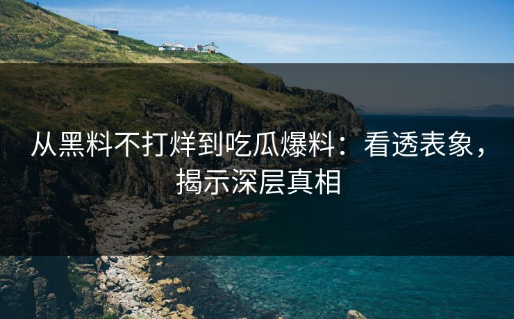 从黑料不打烊到吃瓜爆料:看透表象,揭示深层真相 从黑料不打烊到吃瓜爆料:看透表象,揭示深层真相