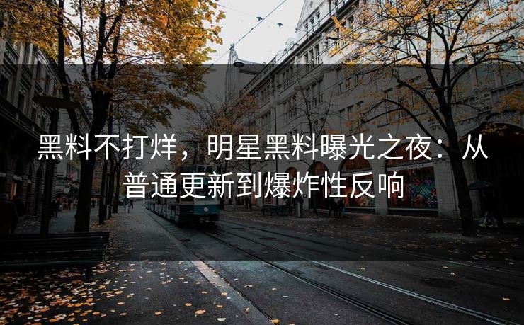 黑料不打烊,明星黑料曝光之夜:从普通更新到爆炸性反响 黑料不打烊,明星黑料曝光之夜:从普通更新到爆炸性反响