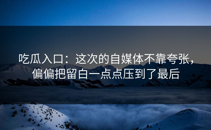 吃瓜入口:这次的自媒体不靠夸张,偏偏把留白一点点压到了最后 吃瓜入口:这次的自媒体不靠夸张,偏偏把留白一点点压到了最后