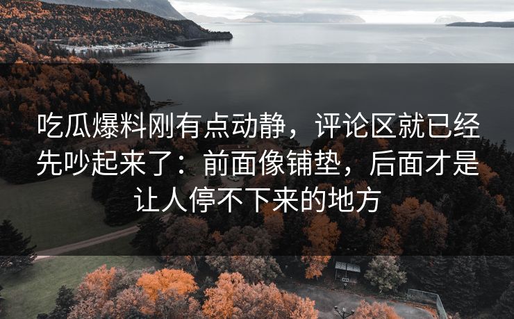 吃瓜爆料刚有点动静,评论区就已经先吵起来了:前面像铺垫,后面才是让人停不下来的地方 吃瓜爆料刚有点动静,评论区就已经先吵起来了:前面像铺垫,后面才是让人停不下来的地方