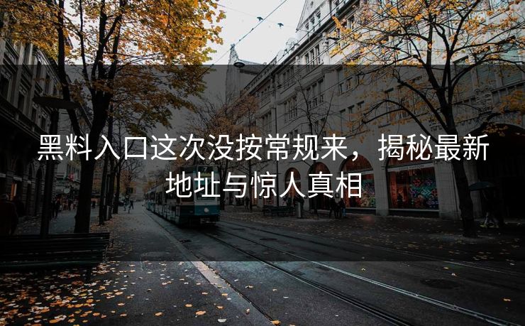 黑料入口这次没按常规来,揭秘最新地址与惊人真相 黑料入口这次没按常规来,揭秘最新地址与惊人真相
