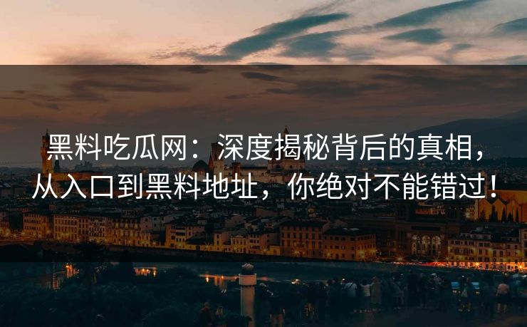 黑料吃瓜网:深度揭秘背后的真相,从入口到黑料地址,你绝对不能错过! 黑料吃瓜网:深度揭秘背后的真相,从入口到黑料地址,你绝对不能错过!