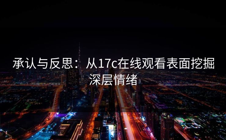 承认与反思:从17c在线观看表面挖掘深层情绪 承认与反思:从17c在线观看表面挖掘深层情绪