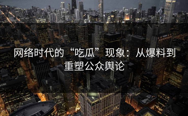 网络时代的“吃瓜”现象:从爆料到重塑公众舆论 网络时代的“吃瓜”现象:从爆料到重塑公众舆论