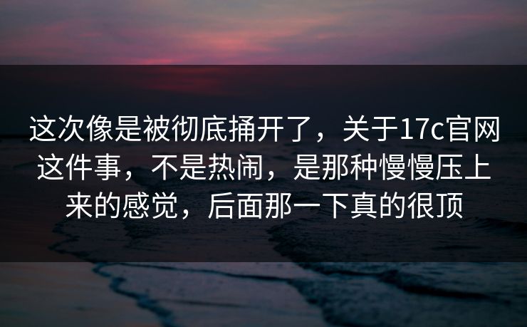 这次像是被彻底捅开了,关于17c官网这件事,不是热闹,是那种慢慢压上来的感觉,后面那一下真的很顶 这次像是被彻底捅开了,关于17c官网这件事,不是热闹,是那种慢慢压上来的感觉,后面那一下真的很顶