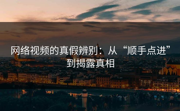 网络视频的真假辨别:从“顺手点进”到揭露真相 网络视频的真假辨别:从“顺手点进”到揭露真相