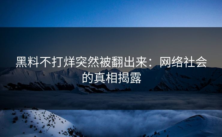 黑料不打烊突然被翻出来:网络社会的真相揭露 黑料不打烊突然被翻出来:网络社会的真相揭露