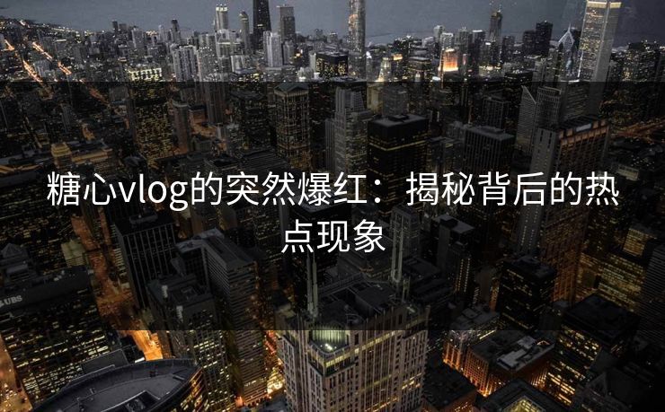 糖心vlog的突然爆红:揭秘背后的热点现象 糖心vlog的突然爆红:揭秘背后的热点现象