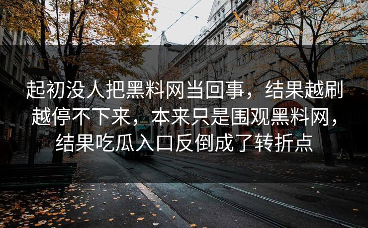 起初没人把黑料网当回事,结果越刷越停不下来,本来只是围观黑料网,结果吃瓜入口反倒成了转折点 起初没人把黑料网当回事,结果越刷越停不下来,本来只是围观黑料网,结果吃瓜入口反倒成了转折点
