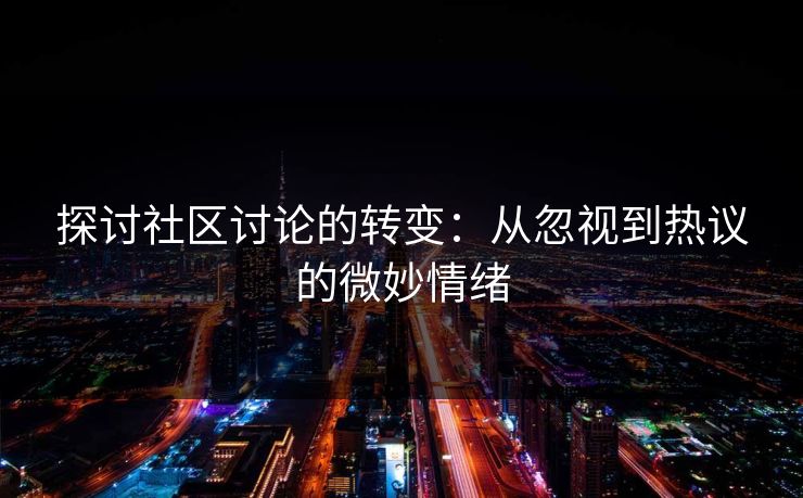 探讨社区讨论的转变:从忽视到热议的微妙情绪 探讨社区讨论的转变:从忽视到热议的微妙情绪
