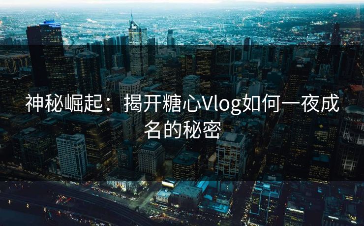 神秘崛起:揭开糖心Vlog如何一夜成名的秘密 神秘崛起:揭开糖心Vlog如何一夜成名的秘密