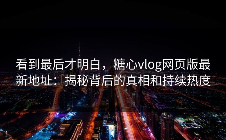 看到最后才明白,糖心vlog网页版最新地址:揭秘背后的真相和持续热度 看到最后才明白,糖心vlog网页版最新地址:揭秘背后的真相和持续热度