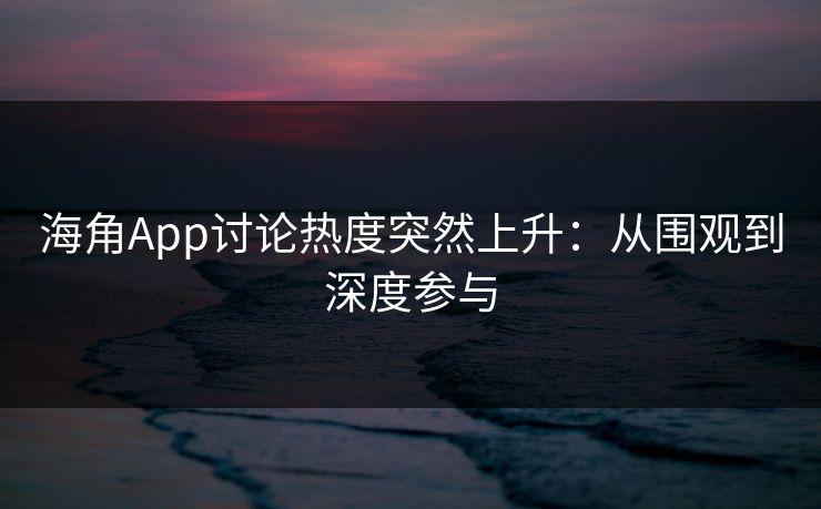 海角App讨论热度突然上升:从围观到深度参与 海角App讨论热度突然上升:从围观到深度参与
