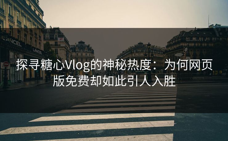 探寻糖心Vlog的神秘热度:为何网页版免费却如此引人入胜 探寻糖心Vlog的神秘热度:为何网页版免费却如此引人入胜