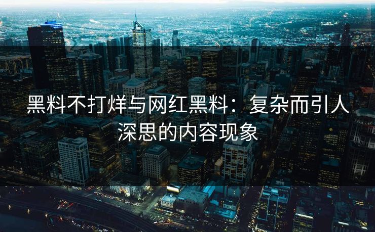 黑料不打烊与网红黑料:复杂而引人深思的内容现象 黑料不打烊与网红黑料:复杂而引人深思的内容现象