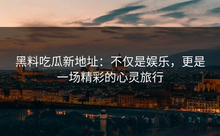 黑料吃瓜新地址:不仅是娱乐,更是一场精彩的心灵旅行 黑料吃瓜新地址:不仅是娱乐,更是一场精彩的心灵旅行