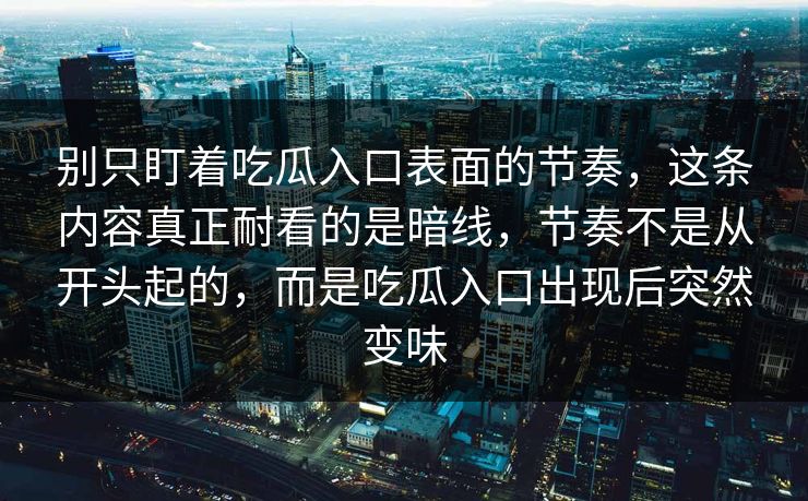 别只盯着吃瓜入口表面的节奏,这条内容真正耐看的是暗线,节奏不是从开头起的,而是吃瓜入口出现后突然变味 别只盯着吃瓜入口表面的节奏,这条内容真正耐看的是暗线,节奏不是从开头起的,而是吃瓜入口出现后突然变味