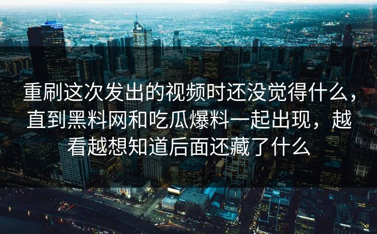 重刷这次发出的视频时还没觉得什么,直到黑料网和吃瓜爆料一起出现,越看越想知道后面还藏了什么 重刷这次发出的视频时还没觉得什么,直到黑料网和吃瓜爆料一起出现,越看越想知道后面还藏了什么