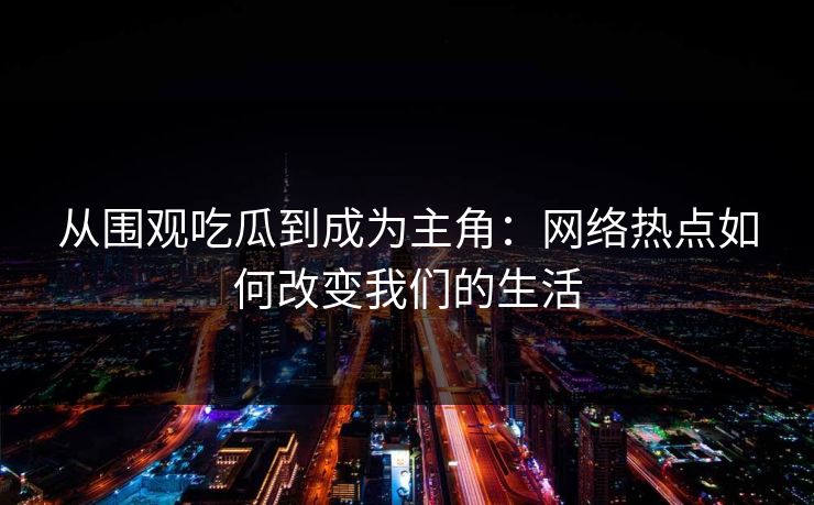 从围观吃瓜到成为主角:网络热点如何改变我们的生活 从围观吃瓜到成为主角:网络热点如何改变我们的生活