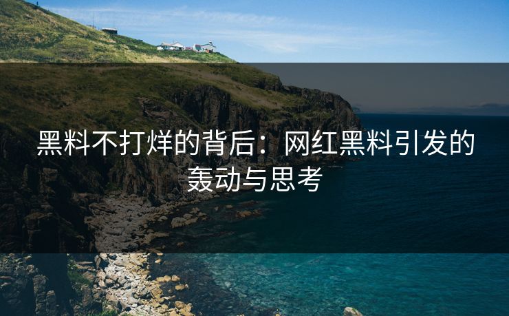 黑料不打烊的背后:网红黑料引发的轰动与思考 黑料不打烊的背后:网红黑料引发的轰动与思考