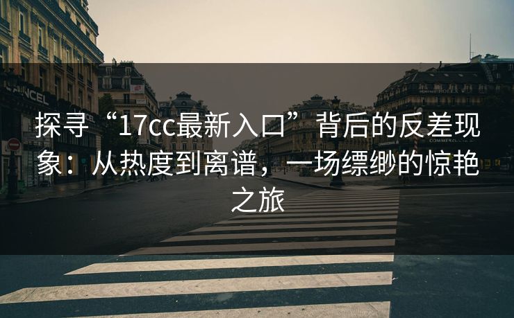 探寻“17cc最新入口”背后的反差现象:从热度到离谱,一场缥缈的惊艳之旅 探寻“17cc最新入口”背后的反差现象:从热度到离谱,一场缥缈的惊艳之旅