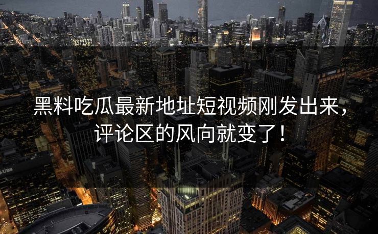 黑料吃瓜最新地址短视频刚发出来,评论区的风向就变了! 黑料吃瓜最新地址短视频刚发出来,评论区的风向就变了!