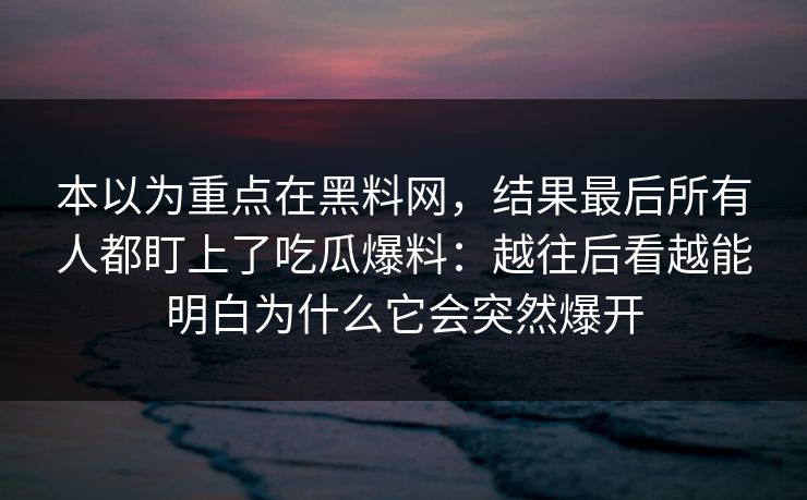 本以为重点在黑料网,结果最后所有人都盯上了吃瓜爆料:越往后看越能明白为什么它会突然爆开 本以为重点在黑料网,结果最后所有人都盯上了吃瓜爆料:越往后看越能明白为什么它会突然爆开