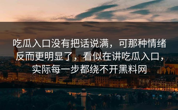 吃瓜入口没有把话说满,可那种情绪反而更明显了,看似在讲吃瓜入口,实际每一步都绕不开黑料网 吃瓜入口没有把话说满,可那种情绪反而更明显了,看似在讲吃瓜入口,实际每一步都绕不开黑料网