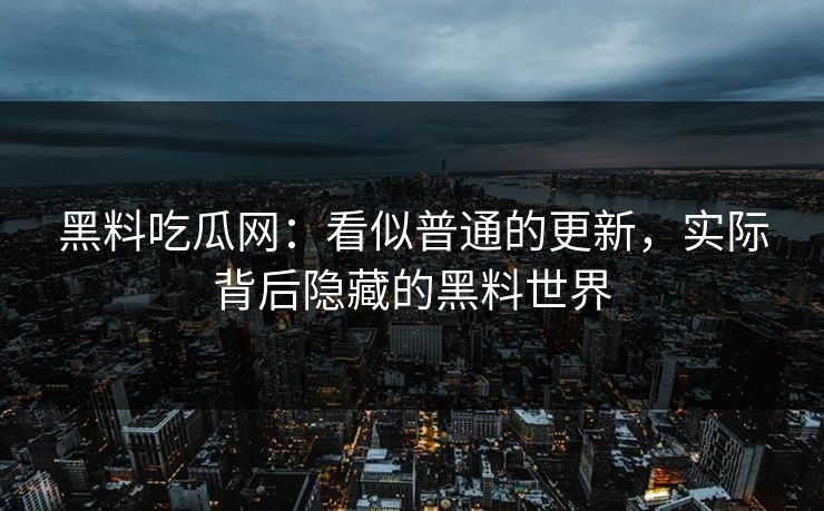 黑料吃瓜网:看似普通的更新,实际背后隐藏的黑料世界 黑料吃瓜网:看似普通的更新,实际背后隐藏的黑料世界